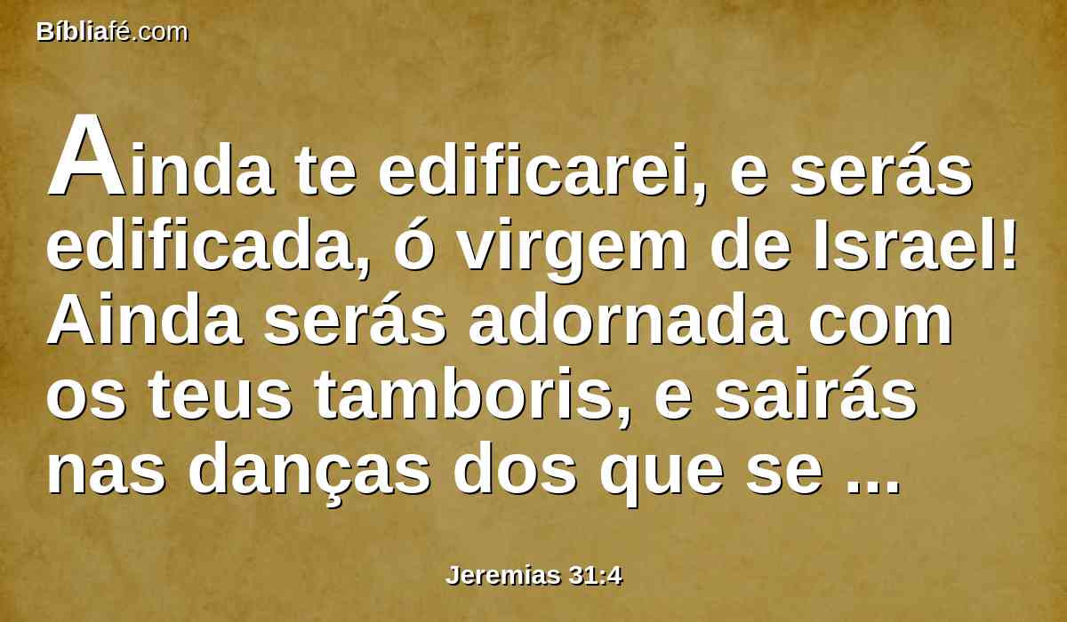 Ainda te edificarei, e serás edificada, ó virgem de Israel! Ainda serás adornada com os teus tamboris, e sairás nas danças dos que se alegram.