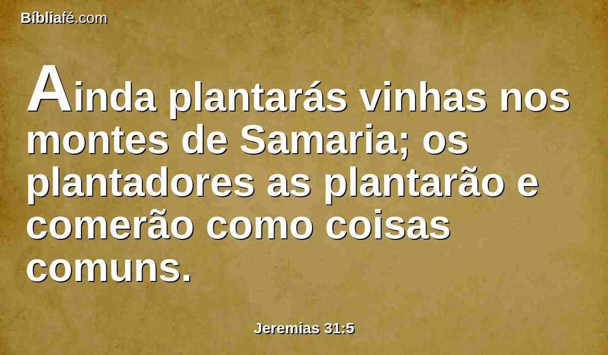 Ainda plantarás vinhas nos montes de Samaria; os plantadores as plantarão e comerão como coisas comuns.