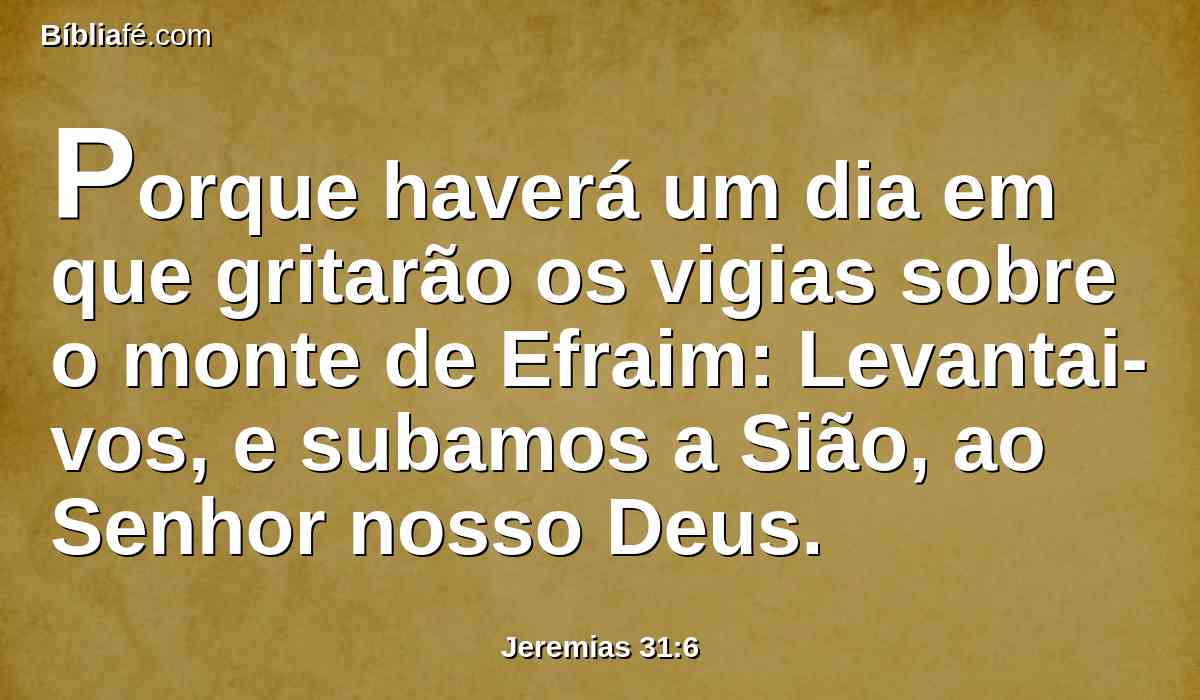 Porque haverá um dia em que gritarão os vigias sobre o monte de Efraim: Levantai-vos, e subamos a Sião, ao Senhor nosso Deus.