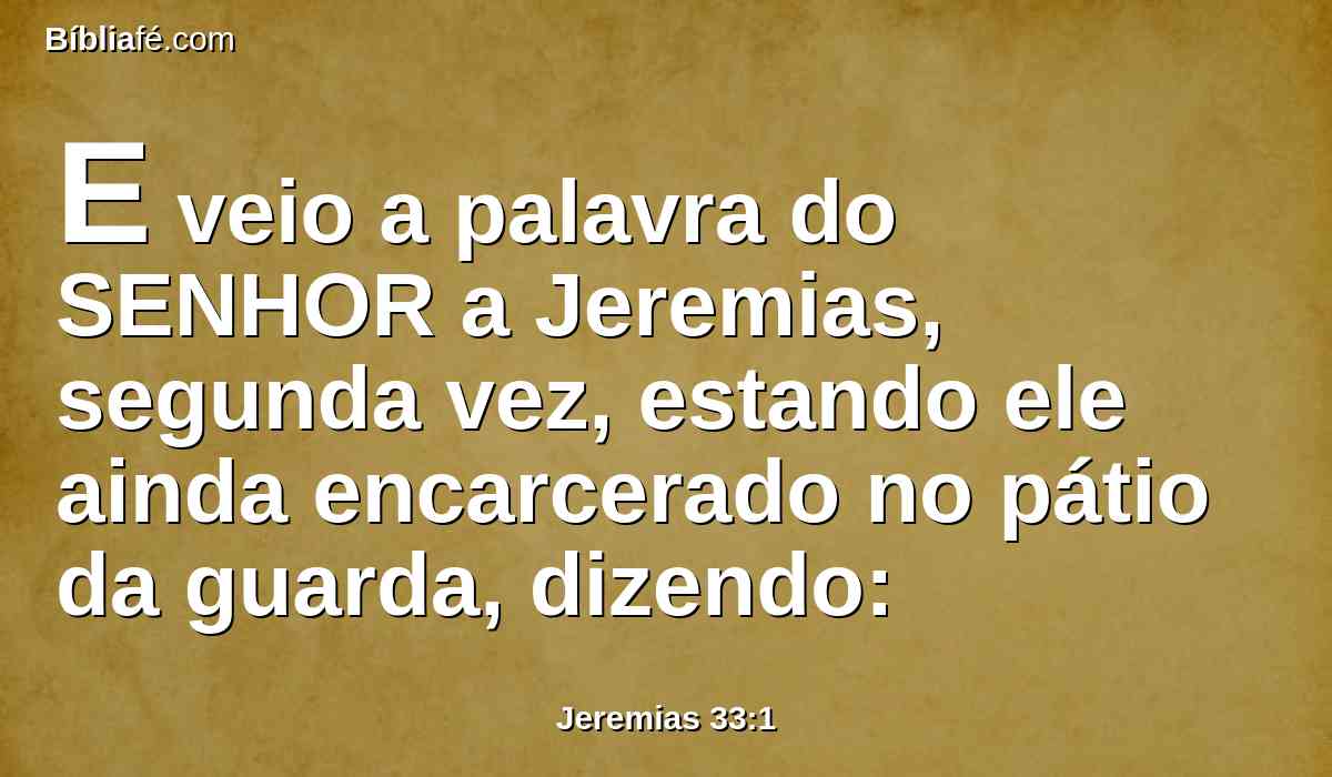 E veio a palavra do SENHOR a Jeremias, segunda vez, estando ele ainda encarcerado no pátio da guarda, dizendo: