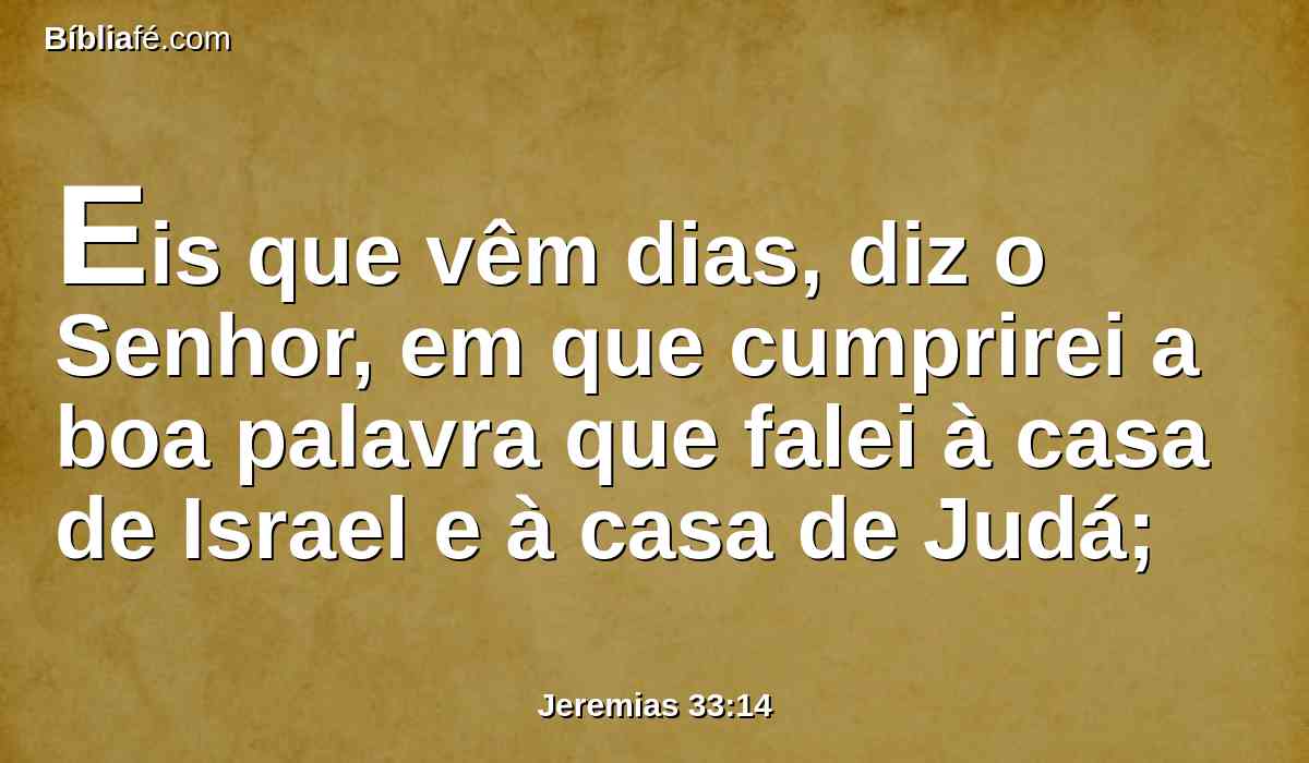 Eis que vêm dias, diz o Senhor, em que cumprirei a boa palavra que falei à casa de Israel e à casa de Judá;