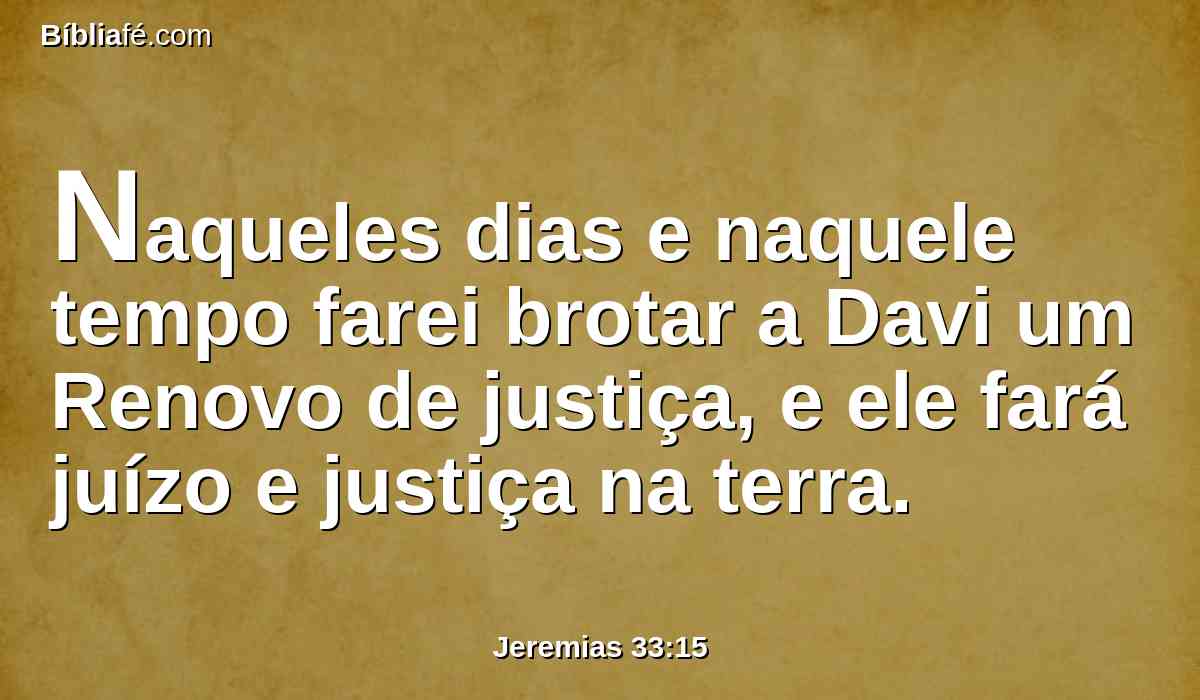 Naqueles dias e naquele tempo farei brotar a Davi um Renovo de justiça, e ele fará juízo e justiça na terra.