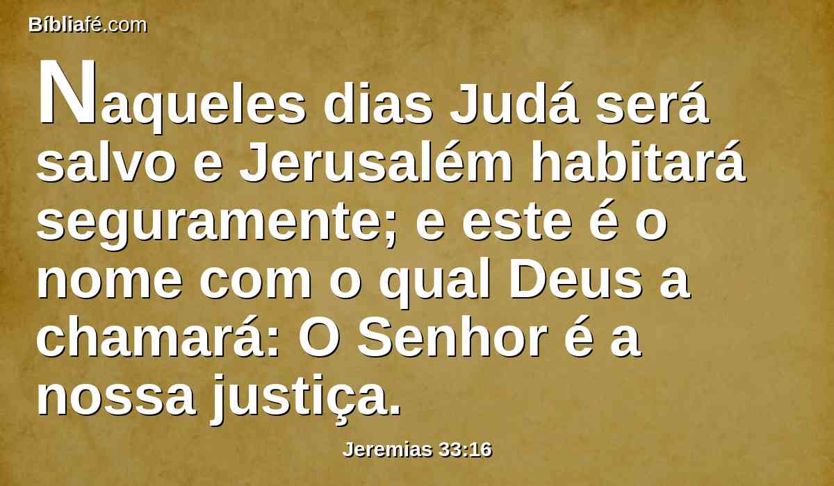 Naqueles dias Judá será salvo e Jerusalém habitará seguramente; e este é o nome com o qual Deus a chamará: O Senhor é a nossa justiça.