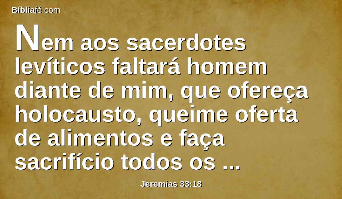 Nem aos sacerdotes levíticos faltará homem diante de mim, que ofereça holocausto, queime oferta de alimentos e faça sacrifício todos os dias.