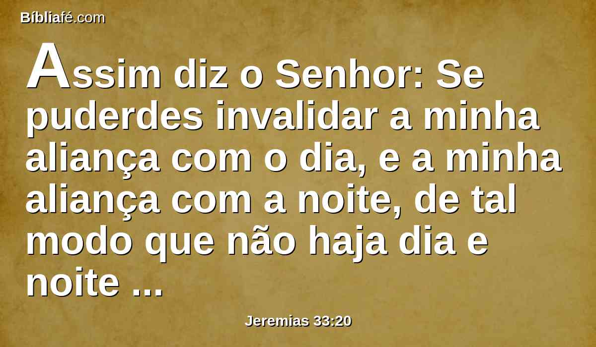 Assim diz o Senhor: Se puderdes invalidar a minha aliança com o dia, e a minha aliança com a noite, de tal modo que não haja dia e noite a seu tempo,