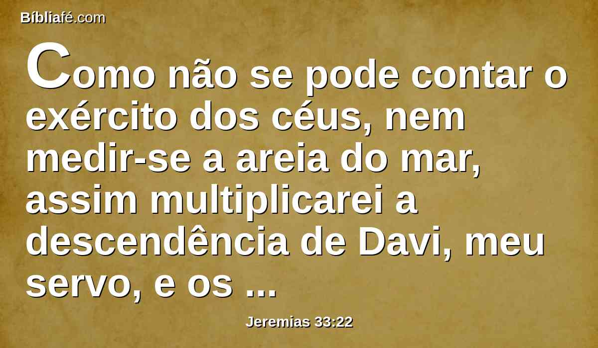 Como não se pode contar o exército dos céus, nem medir-se a areia do mar, assim multiplicarei a descendência de Davi, meu servo, e os levitas que ministram diante de mim.