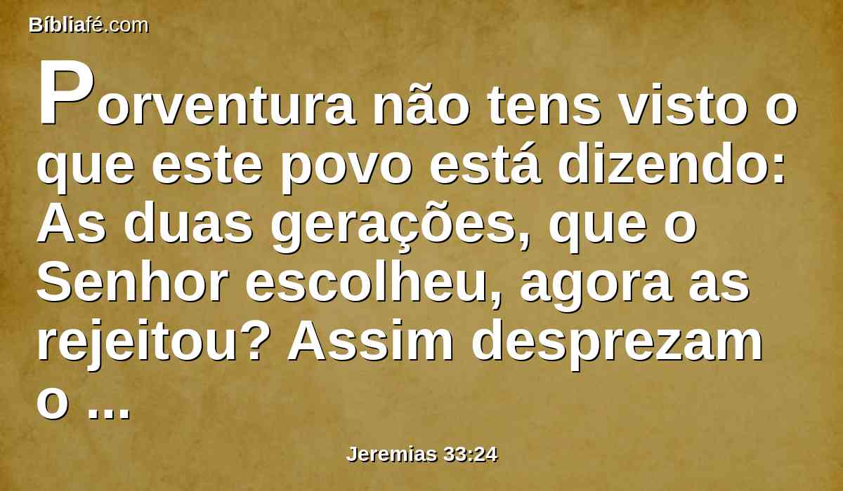 Porventura não tens visto o que este povo está dizendo: As duas gerações, que o Senhor escolheu, agora as rejeitou? Assim desprezam o meu povo, como se não fora mais uma nação diante deles.