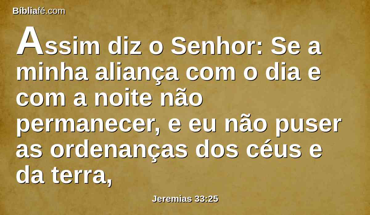Assim diz o Senhor: Se a minha aliança com o dia e com a noite não permanecer, e eu não puser as ordenanças dos céus e da terra,