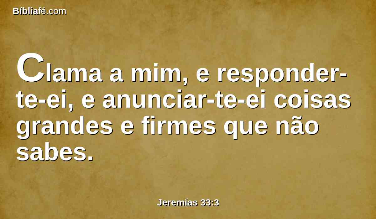 Clama a mim, e responder-te-ei, e anunciar-te-ei coisas grandes e firmes que não sabes.