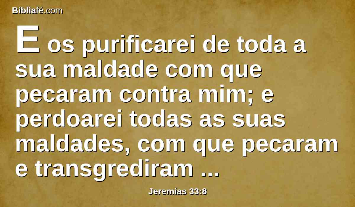 E os purificarei de toda a sua maldade com que pecaram contra mim; e perdoarei todas as suas maldades, com que pecaram e transgrediram contra mim;