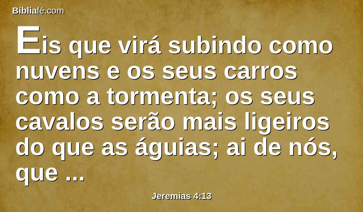 Eis que virá subindo como nuvens e os seus carros como a tormenta; os seus cavalos serão mais ligeiros do que as águias; ai de nós, que somos assolados!