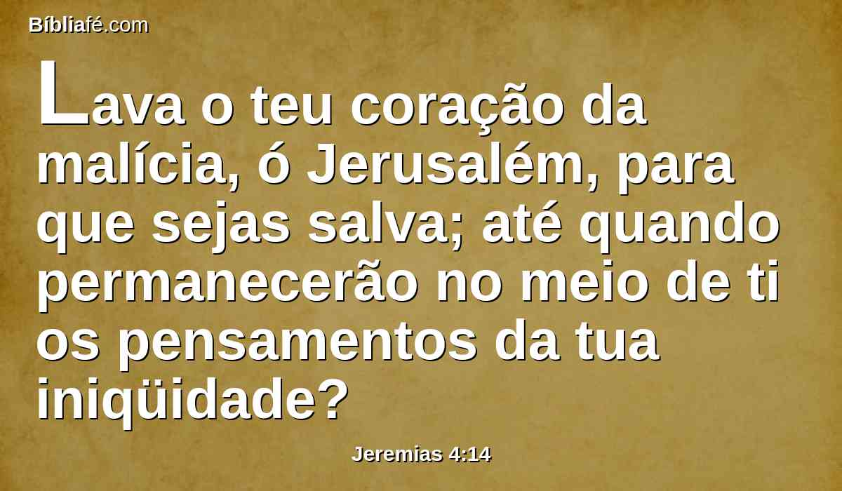 Lava o teu coração da malícia, ó Jerusalém, para que sejas salva; até quando permanecerão no meio de ti os pensamentos da tua iniqüidade?