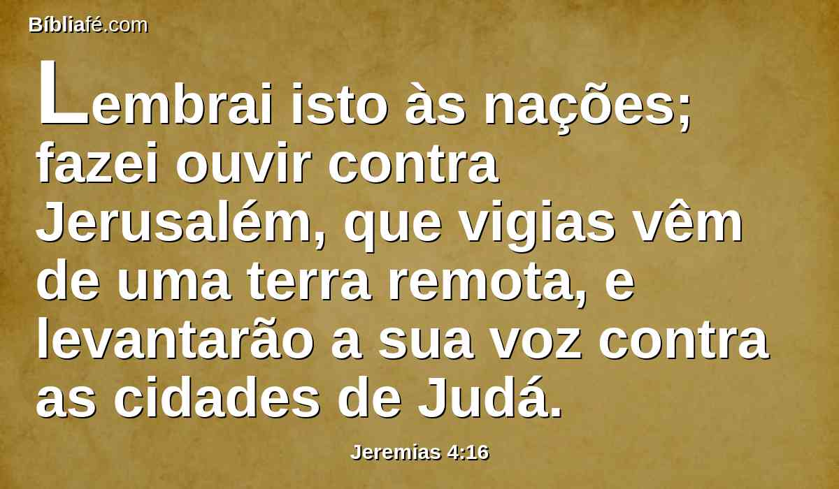 Lembrai isto às nações; fazei ouvir contra Jerusalém, que vigias vêm de uma terra remota, e levantarão a sua voz contra as cidades de Judá.