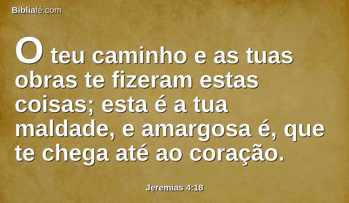 O teu caminho e as tuas obras te fizeram estas coisas; esta é a tua maldade, e amargosa é, que te chega até ao coração.