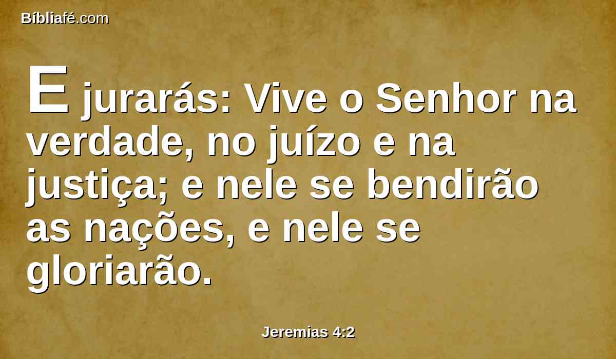 E jurarás: Vive o Senhor na verdade, no juízo e na justiça; e nele se bendirão as nações, e nele se gloriarão.