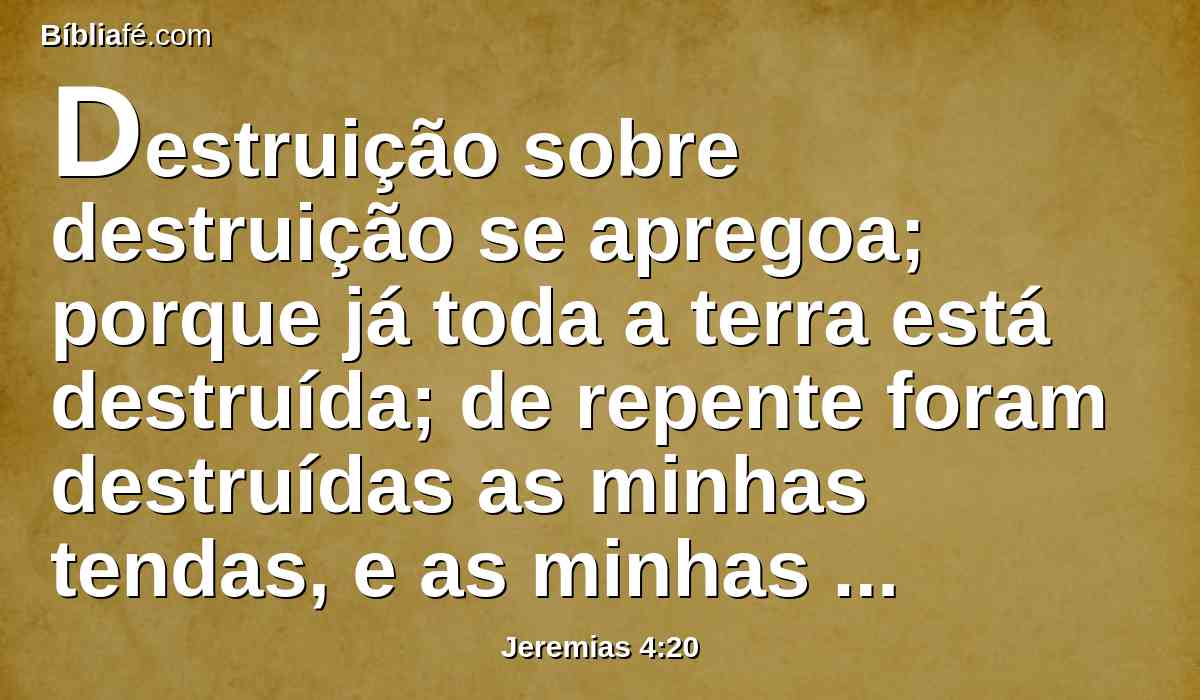 Destruição sobre destruição se apregoa; porque já toda a terra está destruída; de repente foram destruídas as minhas tendas, e as minhas cortinas num momento.