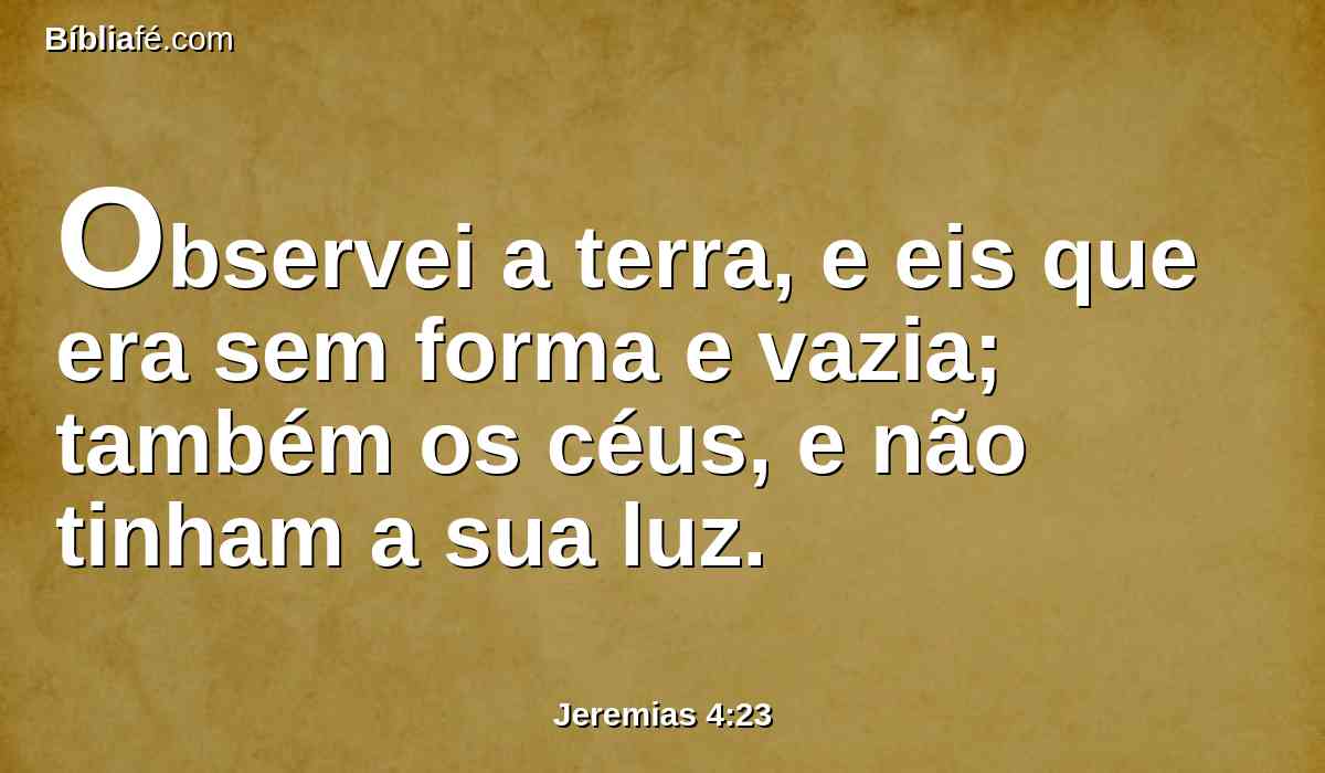 Observei a terra, e eis que era sem forma e vazia; também os céus, e não tinham a sua luz.