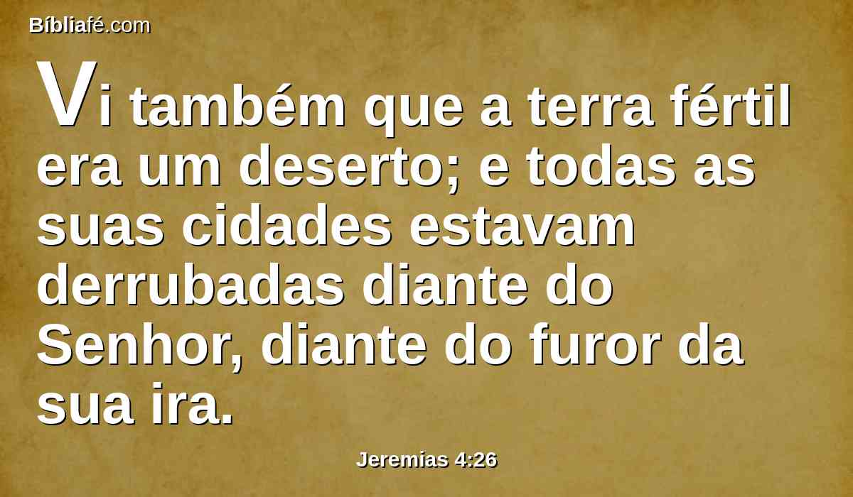 Vi também que a terra fértil era um deserto; e todas as suas cidades estavam derrubadas diante do Senhor, diante do furor da sua ira.