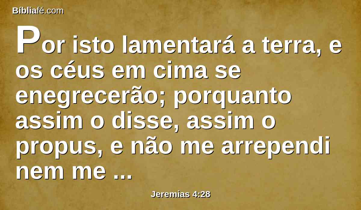 Por isto lamentará a terra, e os céus em cima se enegrecerão; porquanto assim o disse, assim o propus, e não me arrependi nem me desviarei disso.