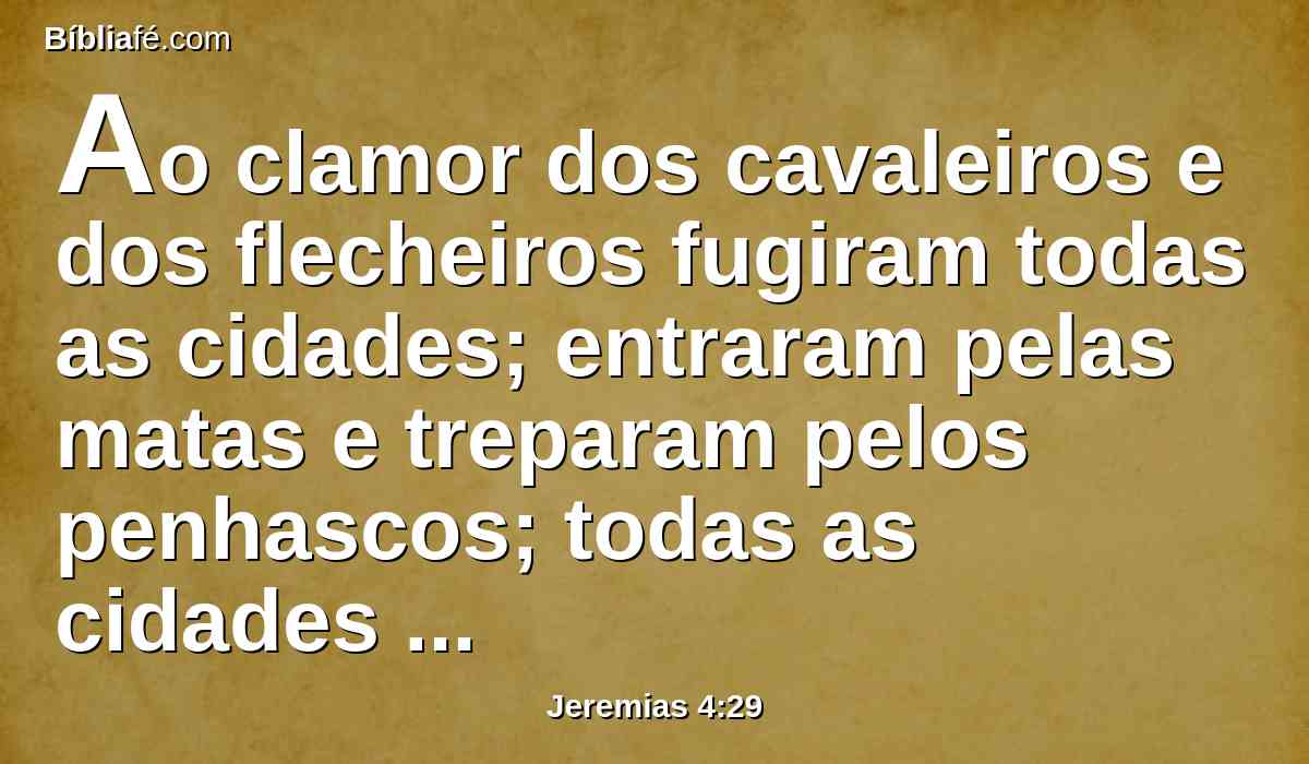 Ao clamor dos cavaleiros e dos flecheiros fugiram todas as cidades; entraram pelas matas e treparam pelos penhascos; todas as cidades ficaram abandonadas, e já ninguém habita nelas.