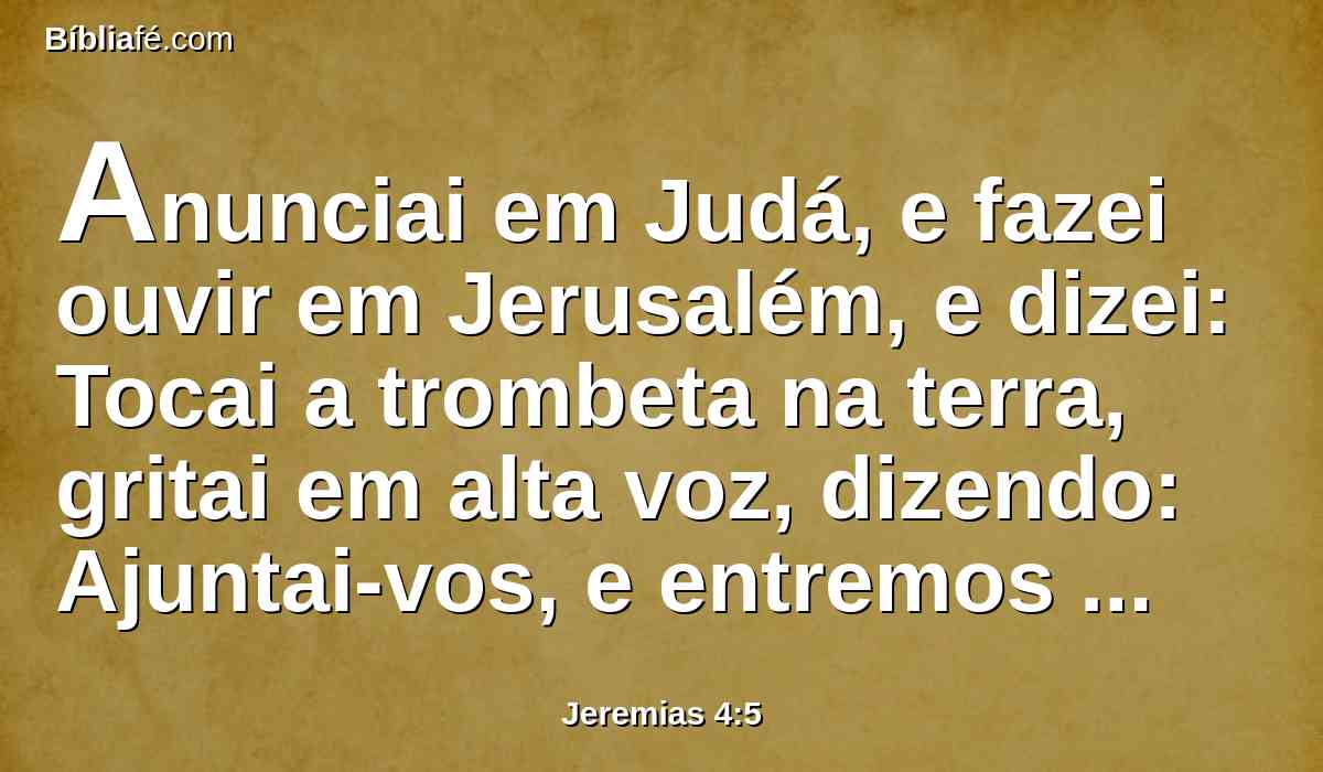 Anunciai em Judá, e fazei ouvir em Jerusalém, e dizei: Tocai a trombeta na terra, gritai em alta voz, dizendo: Ajuntai-vos, e entremos nas cidades fortificadas.