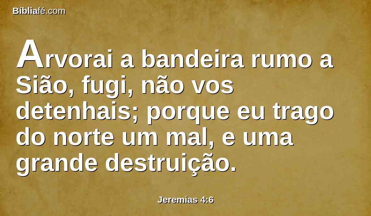 Arvorai a bandeira rumo a Sião, fugi, não vos detenhais; porque eu trago do norte um mal, e uma grande destruição.