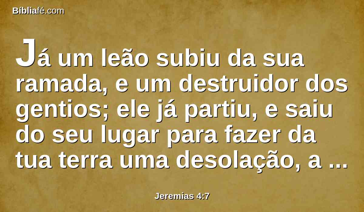 Já um leão subiu da sua ramada, e um destruidor dos gentios; ele já partiu, e saiu do seu lugar para fazer da tua terra uma desolação, a fim de que as tuas cidades sejam destruídas, e ninguém habite nelas.