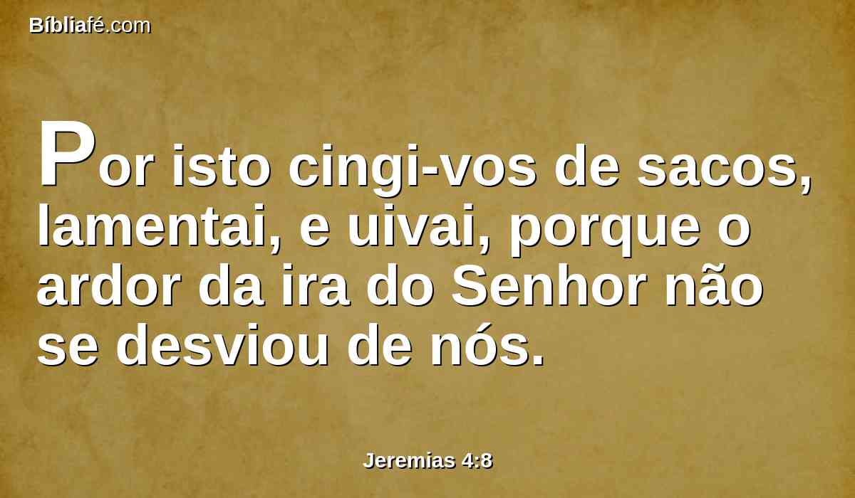 Por isto cingi-vos de sacos, lamentai, e uivai, porque o ardor da ira do Senhor não se desviou de nós.