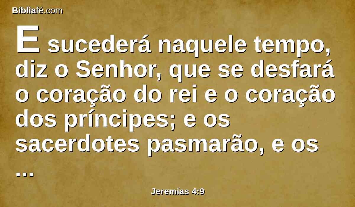 E sucederá naquele tempo, diz o Senhor, que se desfará o coração do rei e o coração dos príncipes; e os sacerdotes pasmarão, e os profetas se maravilharão.