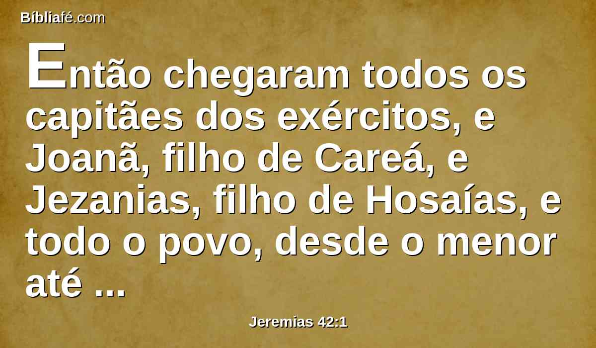 Então chegaram todos os capitães dos exércitos, e Joanã, filho de Careá, e Jezanias, filho de Hosaías, e todo o povo, desde o menor até ao maior,