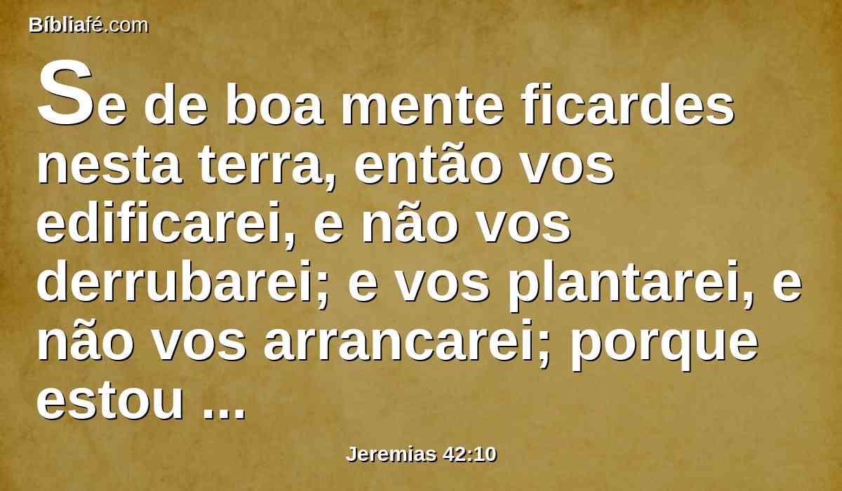 Se de boa mente ficardes nesta terra, então vos edificarei, e não vos derrubarei; e vos plantarei, e não vos arrancarei; porque estou arrependido do mal que vos tenho feito.