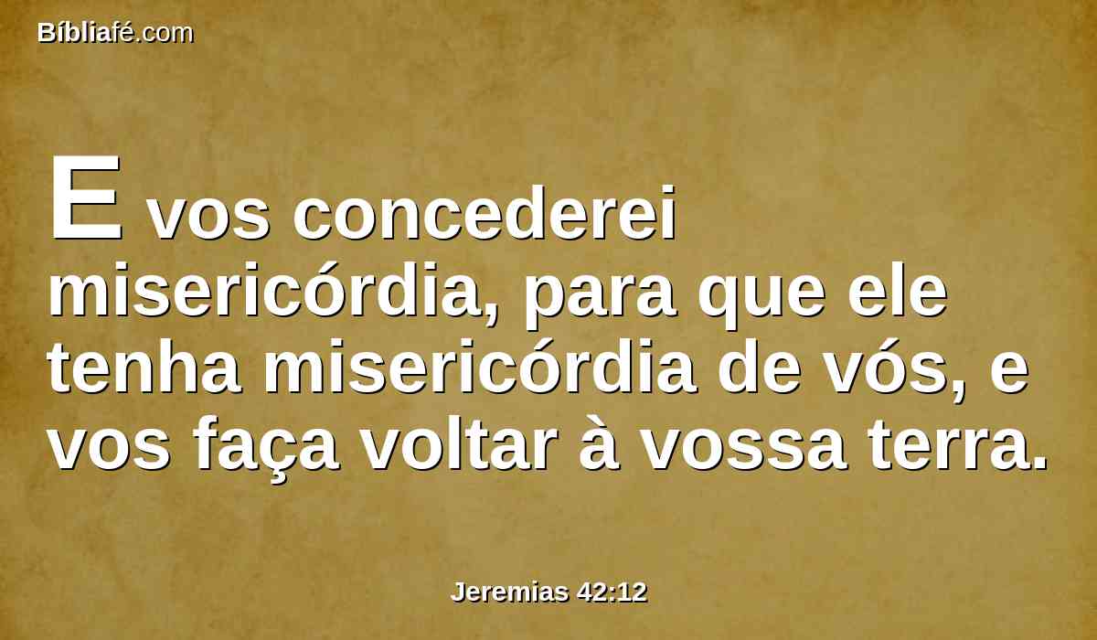 E vos concederei misericórdia, para que ele tenha misericórdia de vós, e vos faça voltar à vossa terra.