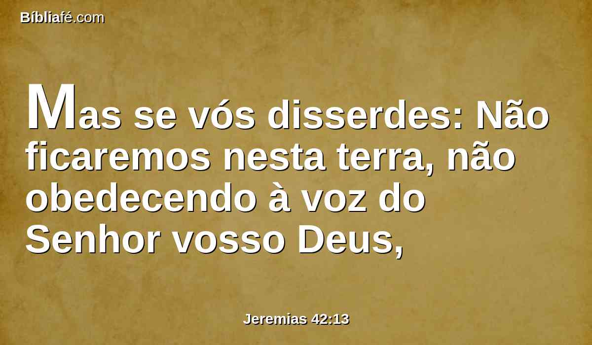 Mas se vós disserdes: Não ficaremos nesta terra, não obedecendo à voz do Senhor vosso Deus,