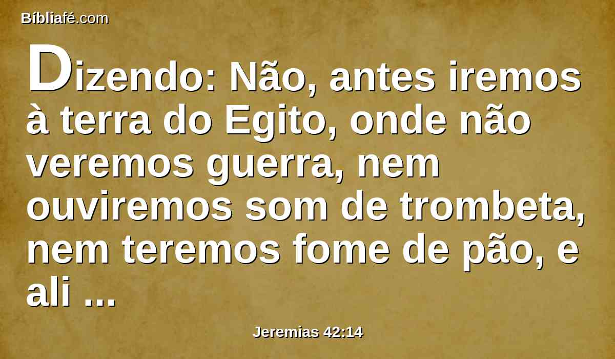 Dizendo: Não, antes iremos à terra do Egito, onde não veremos guerra, nem ouviremos som de trombeta, nem teremos fome de pão, e ali ficaremos,