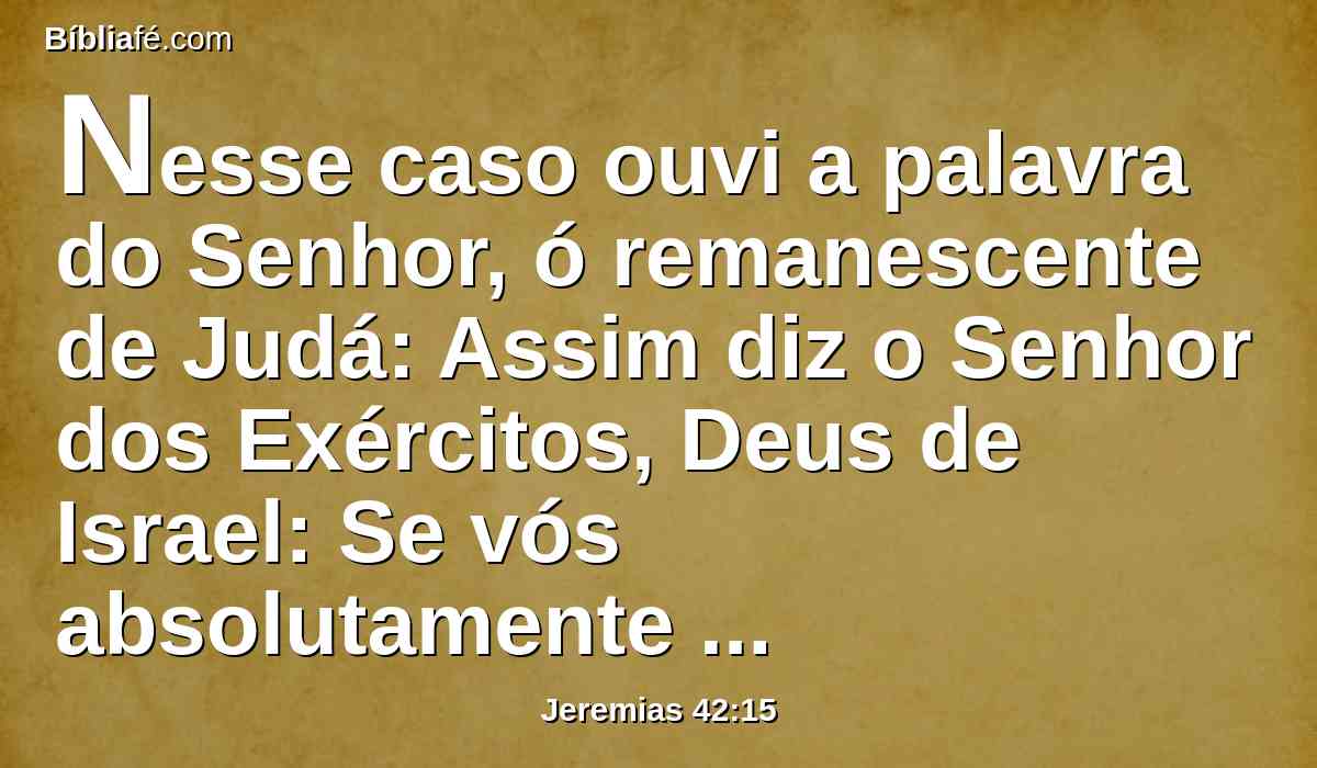 Nesse caso ouvi a palavra do Senhor, ó remanescente de Judá: Assim diz o Senhor dos Exércitos, Deus de Israel: Se vós absolutamente propuserdes a entrar no Egito, e entrardes para lá habitar,
