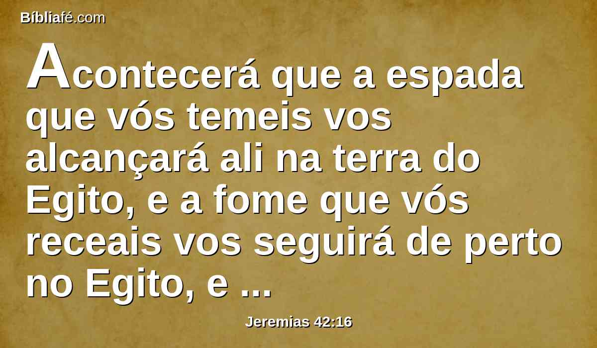 Acontecerá que a espada que vós temeis vos alcançará ali na terra do Egito, e a fome que vós receais vos seguirá de perto no Egito, e ali morrereis.