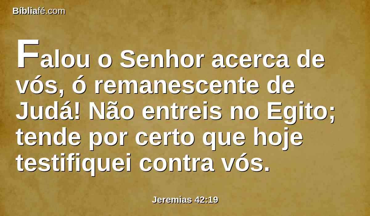 Falou o Senhor acerca de vós, ó remanescente de Judá! Não entreis no Egito; tende por certo que hoje testifiquei contra vós.