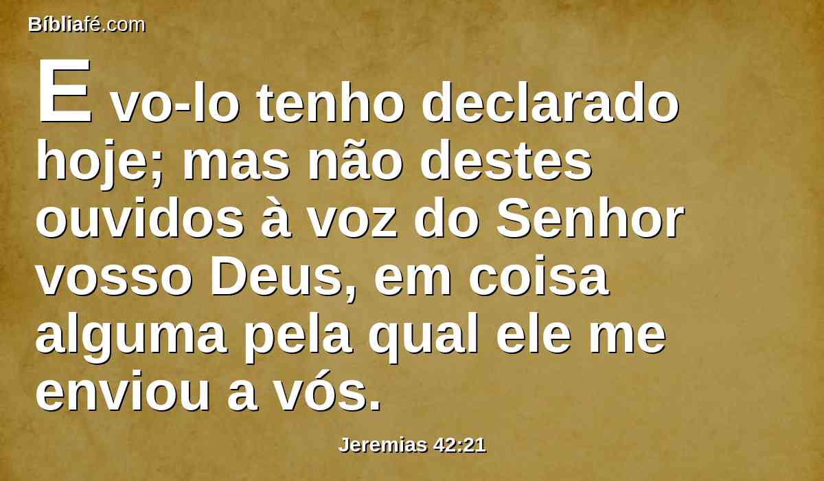 E vo-lo tenho declarado hoje; mas não destes ouvidos à voz do Senhor vosso Deus, em coisa alguma pela qual ele me enviou a vós.