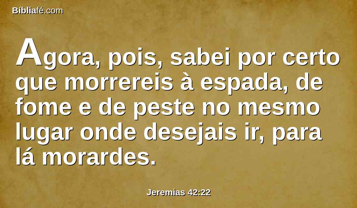 Agora, pois, sabei por certo que morrereis à espada, de fome e de peste no mesmo lugar onde desejais ir, para lá morardes.
