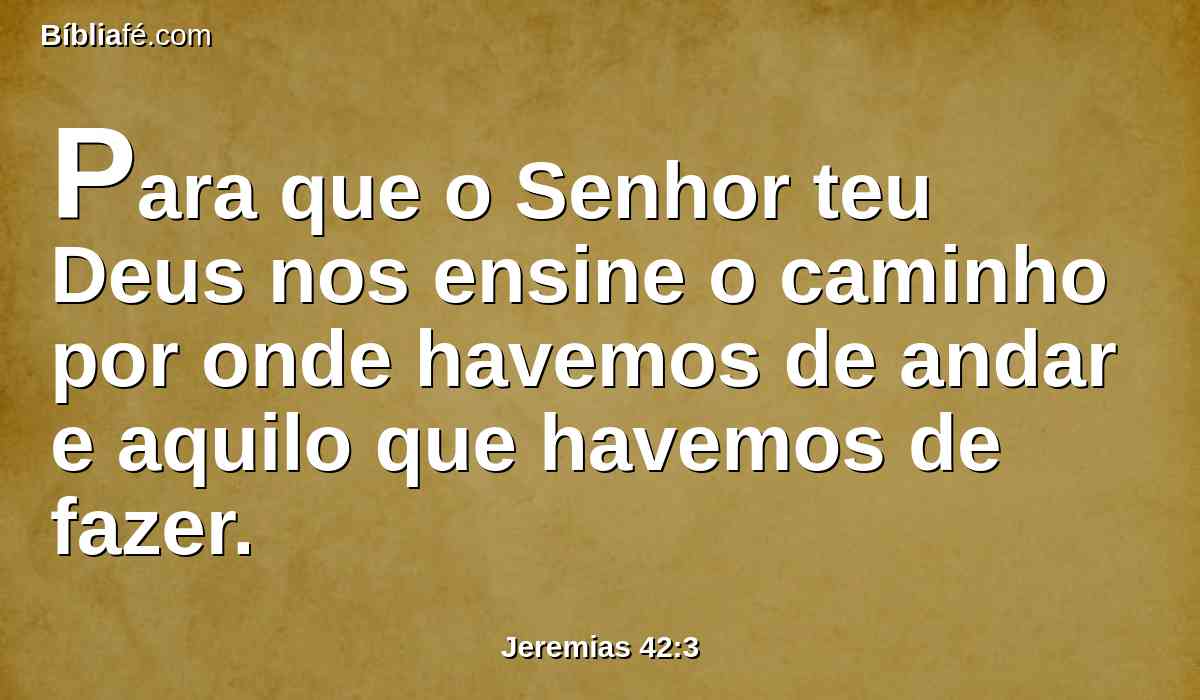 Para que o Senhor teu Deus nos ensine o caminho por onde havemos de andar e aquilo que havemos de fazer.
