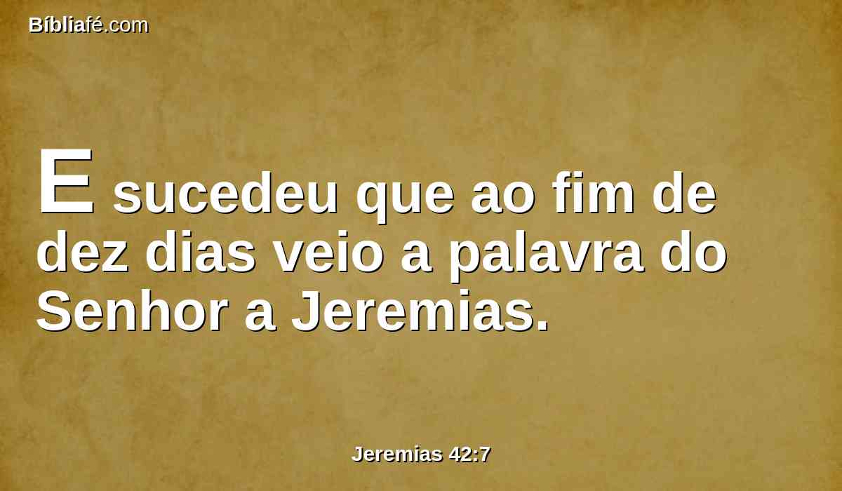E sucedeu que ao fim de dez dias veio a palavra do Senhor a Jeremias.