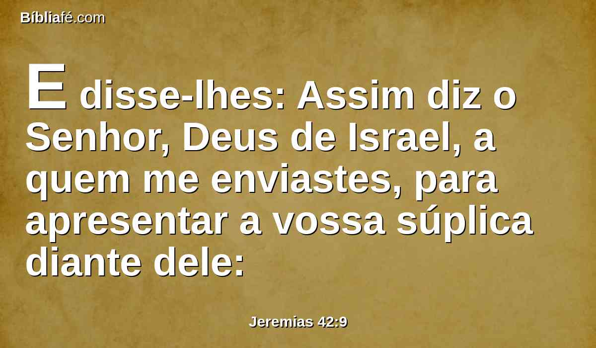 E disse-lhes: Assim diz o Senhor, Deus de Israel, a quem me enviastes, para apresentar a vossa súplica diante dele: