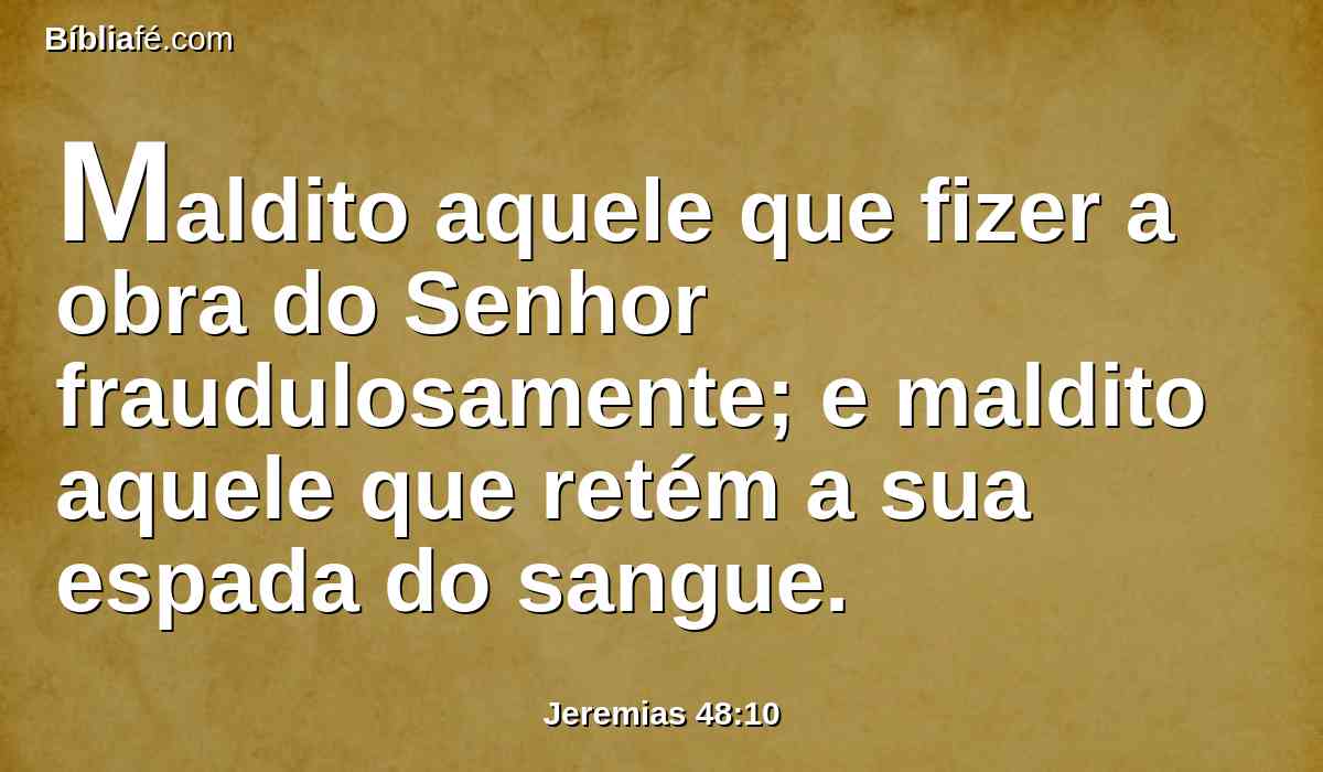Maldito aquele que fizer a obra do Senhor fraudulosamente; e maldito aquele que retém a sua espada do sangue.