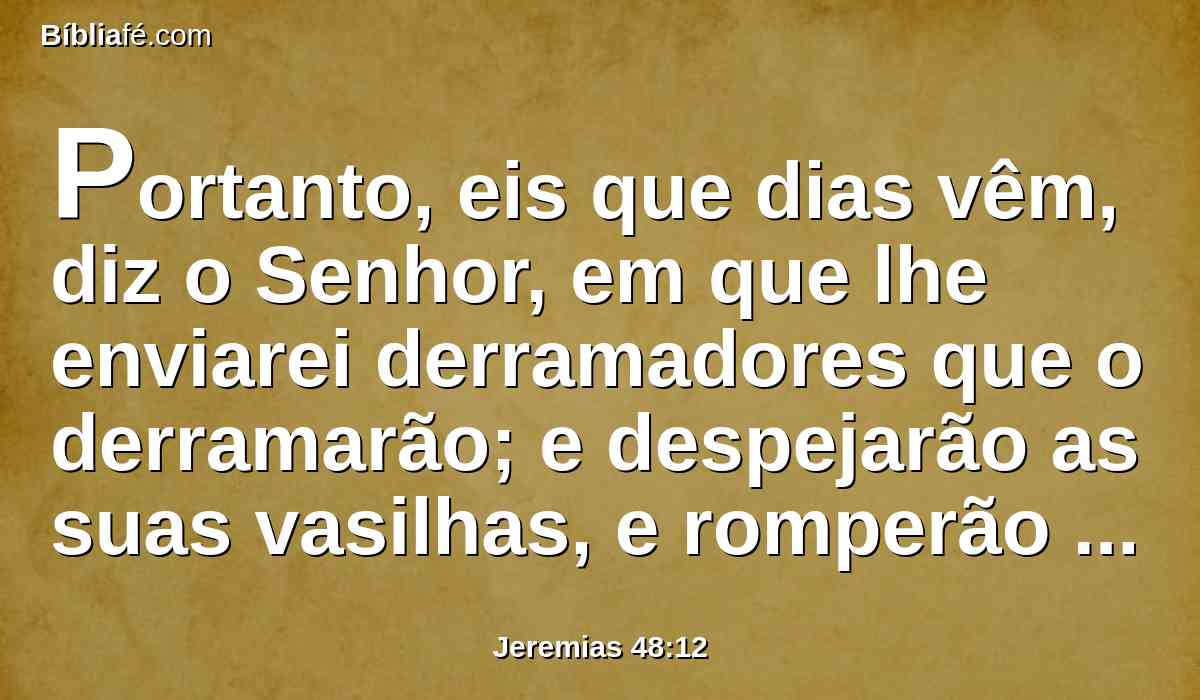 Portanto, eis que dias vêm, diz o Senhor, em que lhe enviarei derramadores que o derramarão; e despejarão as suas vasilhas, e romperão os seus odres.