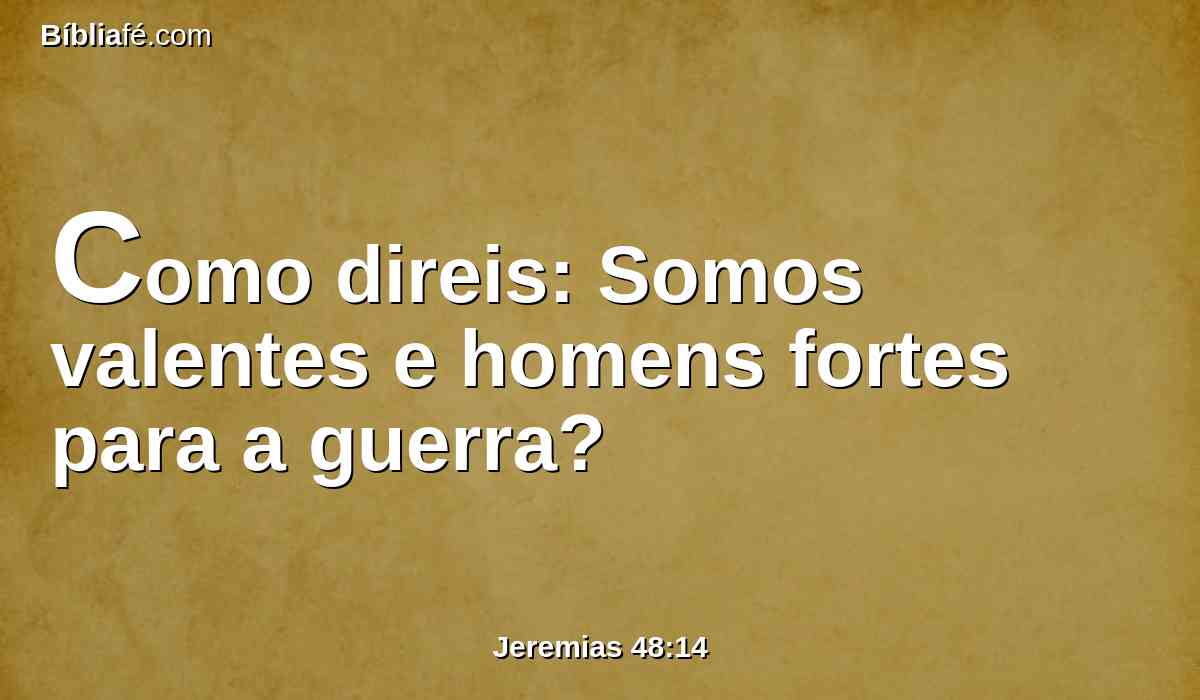 Como direis: Somos valentes e homens fortes para a guerra?