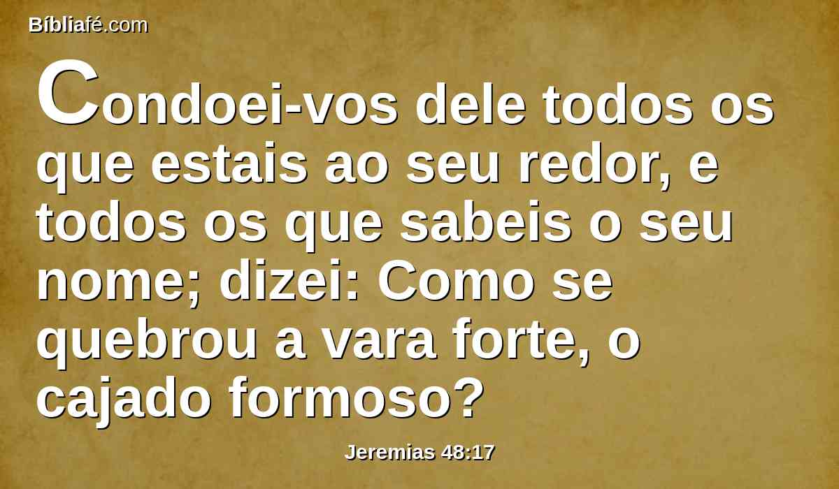 Condoei-vos dele todos os que estais ao seu redor, e todos os que sabeis o seu nome; dizei: Como se quebrou a vara forte, o cajado formoso?