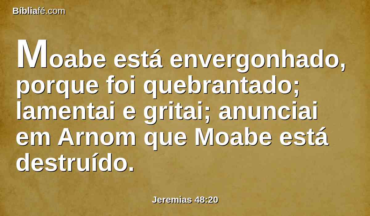 Moabe está envergonhado, porque foi quebrantado; lamentai e gritai; anunciai em Arnom que Moabe está destruído.