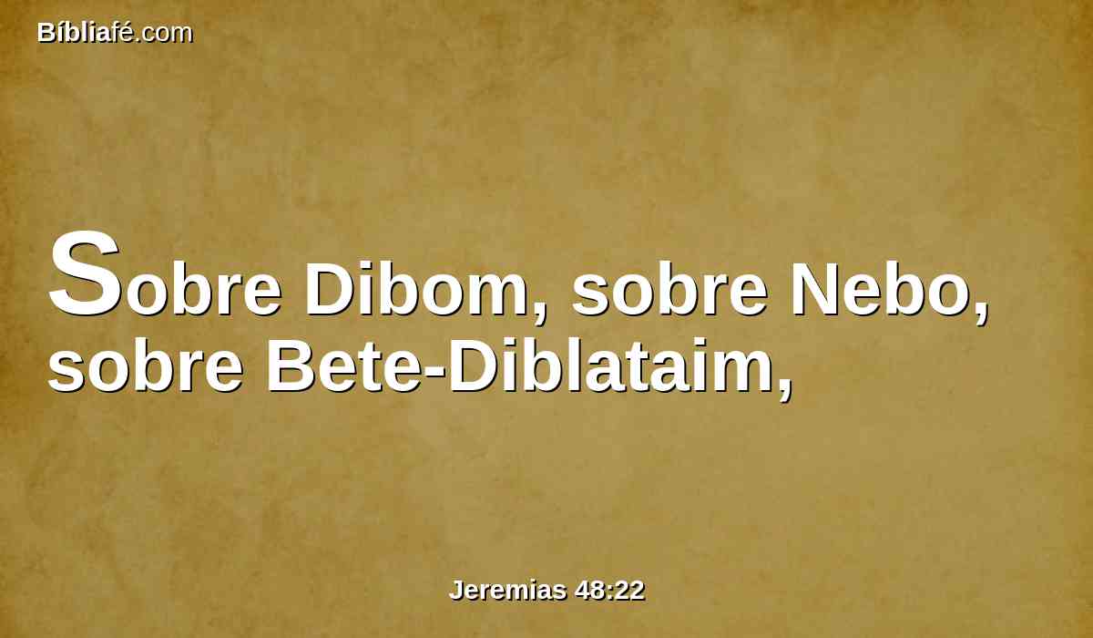 Sobre Dibom, sobre Nebo, sobre Bete-Diblataim,