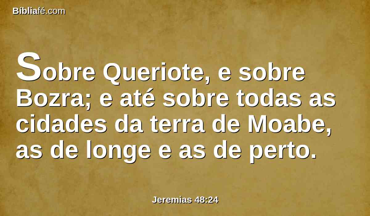 Sobre Queriote, e sobre Bozra; e até sobre todas as cidades da terra de Moabe, as de longe e as de perto.
