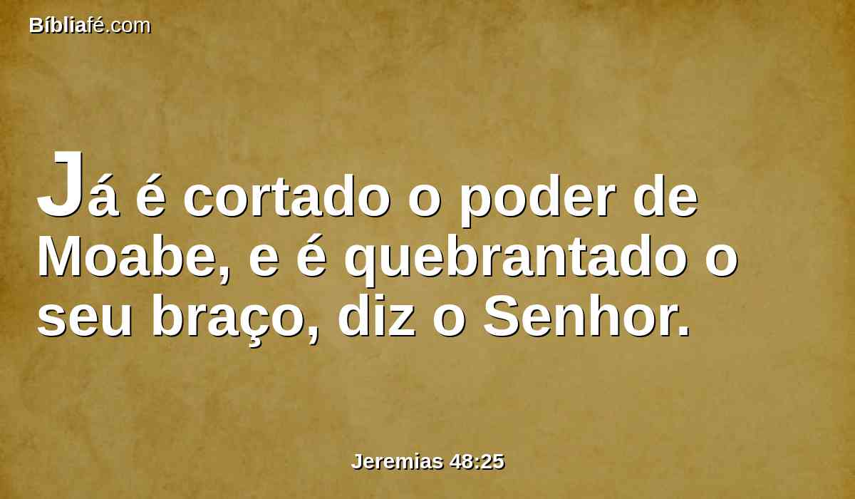 Já é cortado o poder de Moabe, e é quebrantado o seu braço, diz o Senhor.